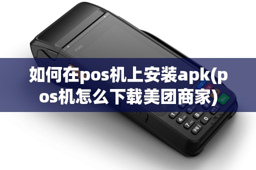 如何在pos机上安装apk(pos机怎么下载美团商家)