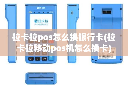 拉卡拉pos怎么换银行卡(拉卡拉移动pos机怎么换卡)