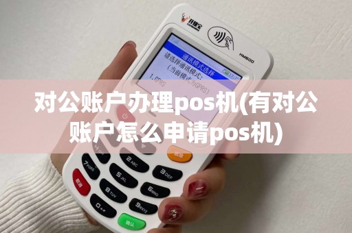 对公账户办理pos机(有对公账户怎么申请pos机)