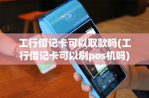 工行借记卡可以取款吗(工行借记卡可以刷pos机吗)
