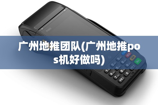 广州地推团队(广州地推pos机好做吗)