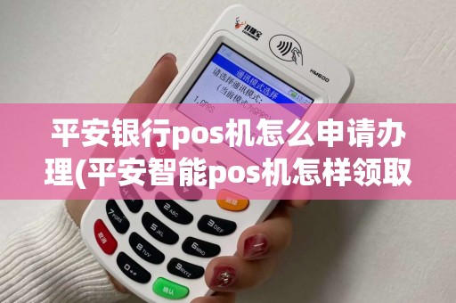 平安银行pos机怎么申请办理(平安智能pos机怎样领取)