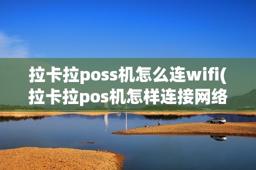 拉卡拉poss机怎么连wifi(拉卡拉pos机怎样连接网络)