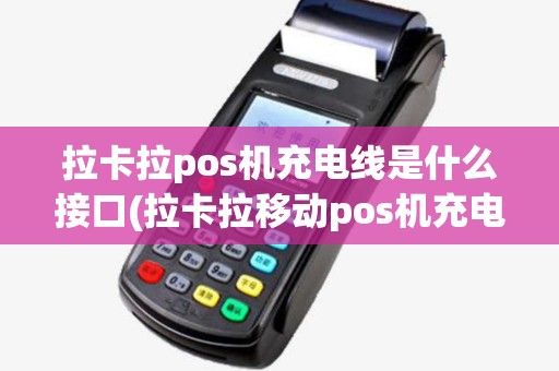 拉卡拉pos机充电线是什么接口(拉卡拉移动pos机充电多久)
