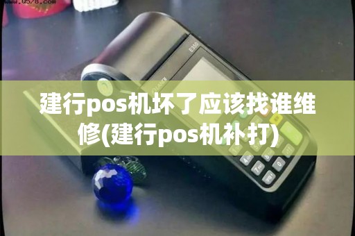建行pos机坏了应该找谁维修(建行pos机补打)