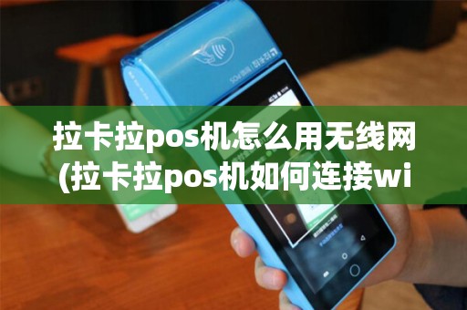 拉卡拉pos机怎么用无线网(拉卡拉pos机如何连接wifi)