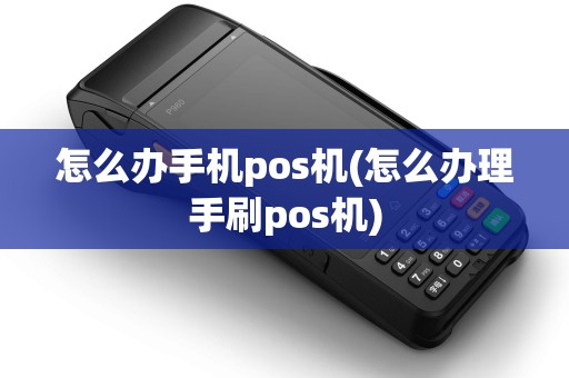 怎么办手机pos机(怎么办理手刷pos机)