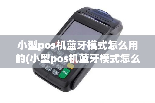 小型pos机蓝牙模式怎么用的(小型pos机蓝牙模式怎么用)