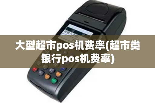 大型超市pos机费率(超市类银行pos机费率)