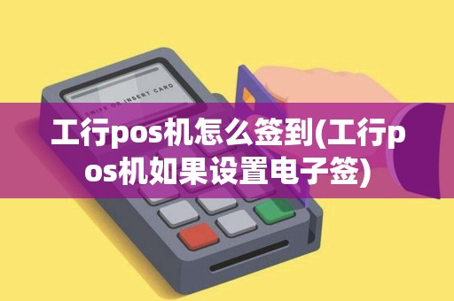 工行pos机怎么签到(工行pos机如果设置电子签)