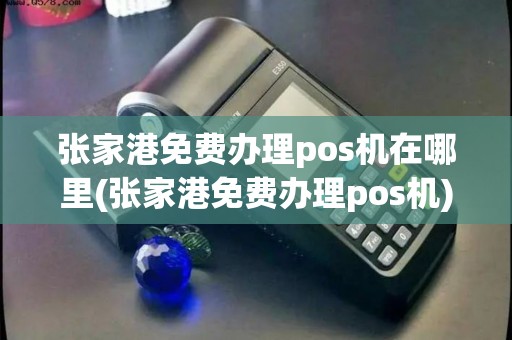 张家港免费办理pos机在哪里(张家港免费办理pos机)