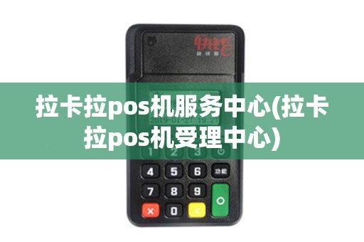 拉卡拉pos机服务中心(拉卡拉pos机受理中心)