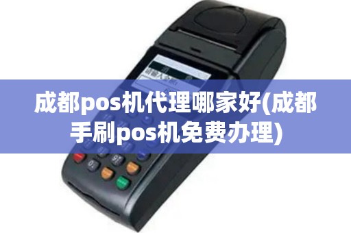 成都pos机代理哪家好(成都手刷pos机免费办理)