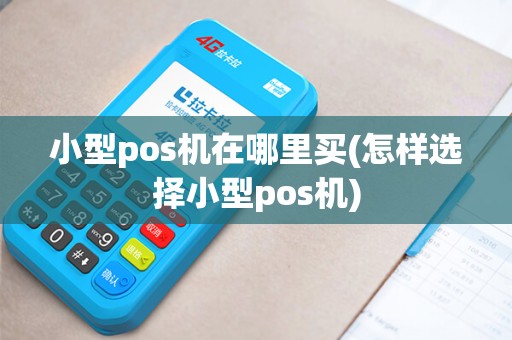 小型pos机在哪里买(怎样选择小型pos机)