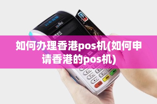 如何办理香港pos机(如何申请香港的pos机)