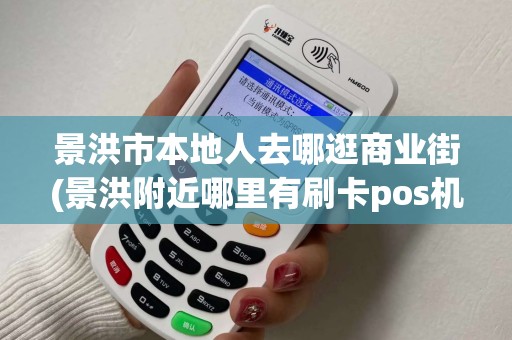 景洪市本地人去哪逛商业街(景洪附近哪里有刷卡pos机)