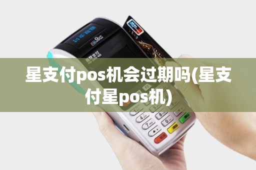 星支付pos机会过期吗(星支付星pos机)