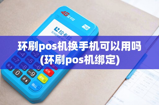 环刷pos机换手机可以用吗(环刷pos机绑定)