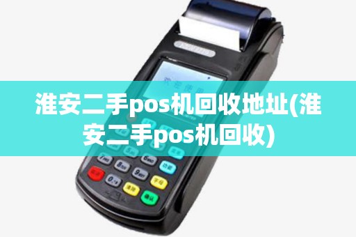 淮安二手pos机回收地址(淮安二手pos机回收)