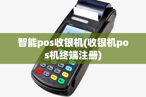 智能pos收银机(收银机pos机终端注册)