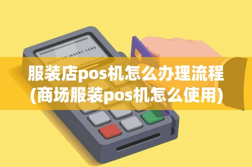 服装店pos机怎么办理流程(商场服装pos机怎么使用)