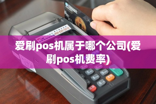 爱刷pos机属于哪个公司(爱刷pos机费率)