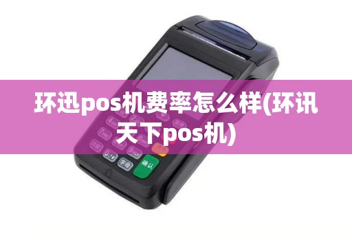 环迅pos机费率怎么样(环讯天下pos机)