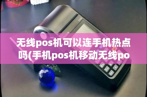 无线pos机可以连手机热点吗(手机pos机移动无线pos机)
