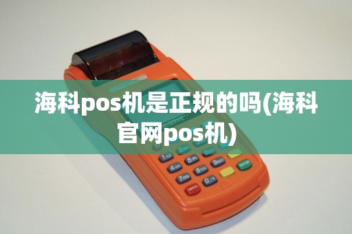 海科pos机是正规的吗(海科官网pos机)