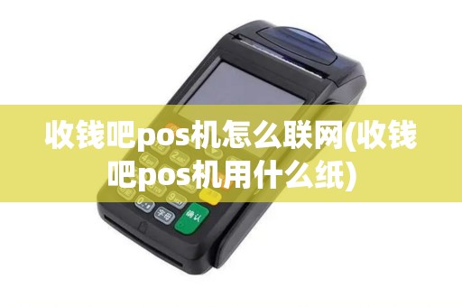 收钱吧pos机怎么联网(收钱吧pos机用什么纸)