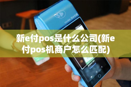 新e付pos是什么公司(新e付pos机商户怎么匹配)