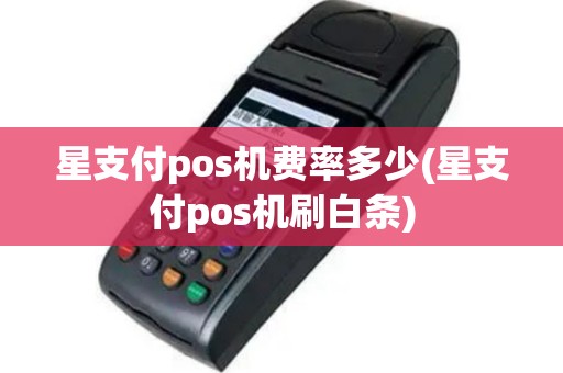 星支付pos机费率多少(星支付pos机刷白条)