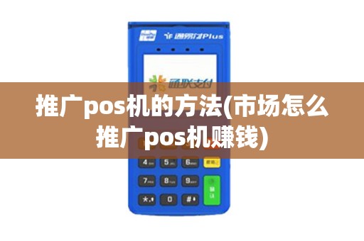 推广pos机的方法(市场怎么推广pos机赚钱)