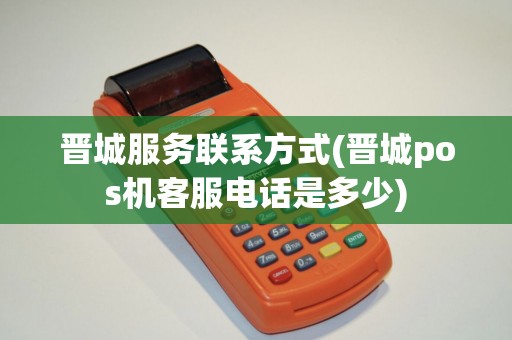 晋城服务联系方式(晋城pos机客服电话是多少)