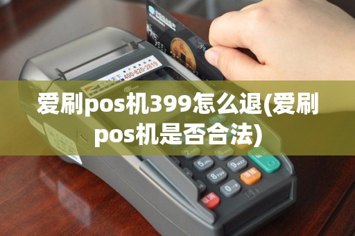 爱刷pos机399怎么退(爱刷pos机是否合法)