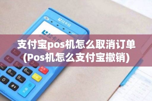 支付宝pos机怎么取消订单(Pos机怎么支付宝撤销)