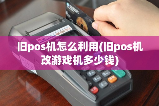 旧pos机怎么利用(旧pos机改游戏机多少钱)