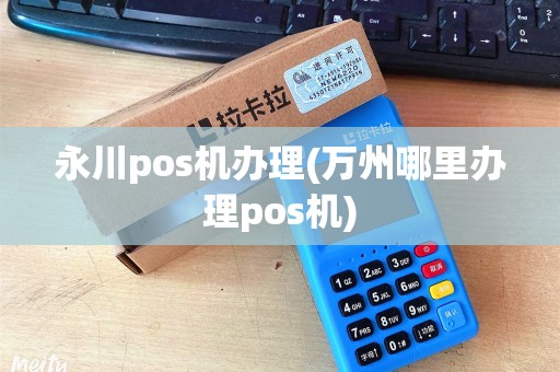 永川pos机办理(万州哪里办理pos机)