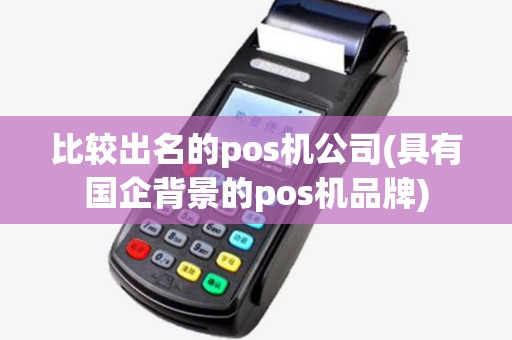 比较出名的pos机公司(具有国企背景的pos机品牌)