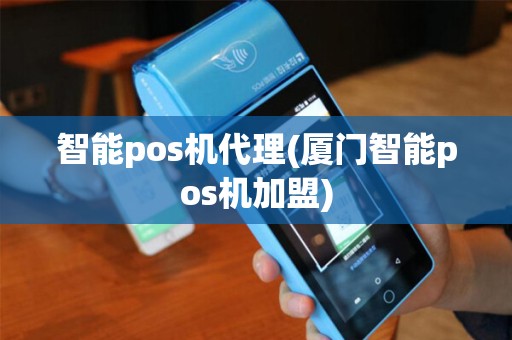 智能pos机代理(厦门智能pos机加盟)