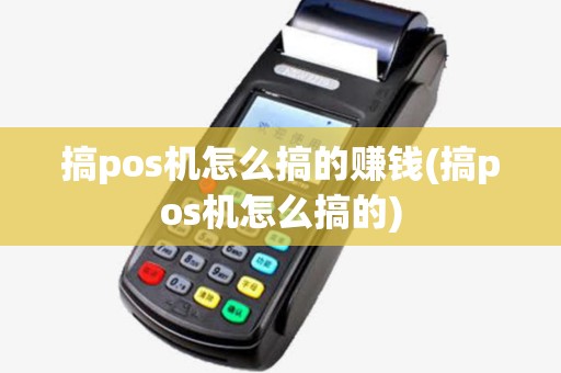 搞pos机怎么搞的赚钱(搞pos机怎么搞的)