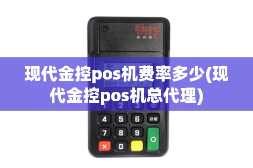 现代金控pos机费率多少(现代金控pos机总代理)