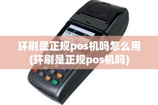 环刷是正规pos机吗怎么用(环刷是正规pos机吗)
