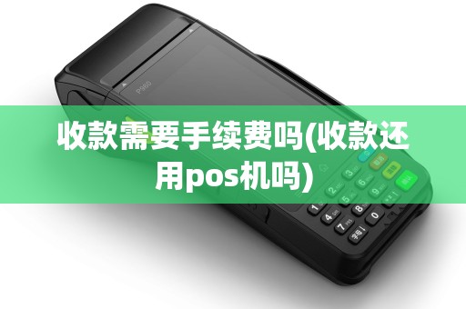 收款需要手续费吗(收款还用pos机吗)
