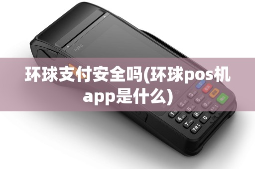 环球支付安全吗(环球pos机app是什么)