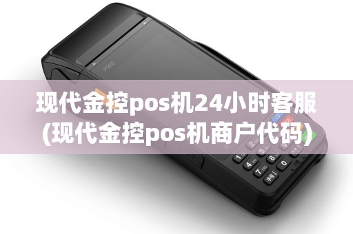 现代金控pos机24小时客服(现代金控pos机商户代码)