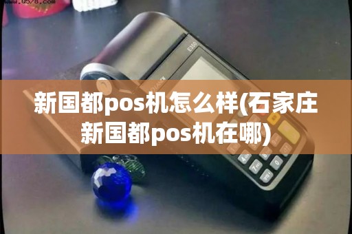 新国都pos机怎么样(石家庄新国都pos机在哪)