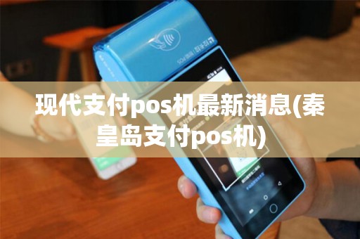 现代支付pos机最新消息(秦皇岛支付pos机)
