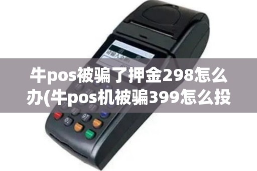 牛pos被骗了押金298怎么办(牛pos机被骗399怎么投诉)