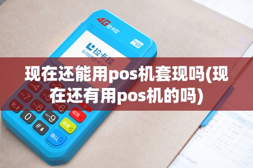 现在还能用pos机套现吗(现在还有用pos机的吗)